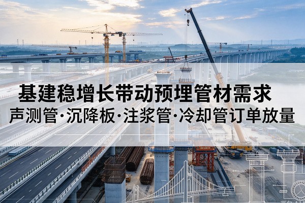 秦淮基建稳增长带动预埋监测管材需求，声测管、沉降板、注浆管订单持续放量